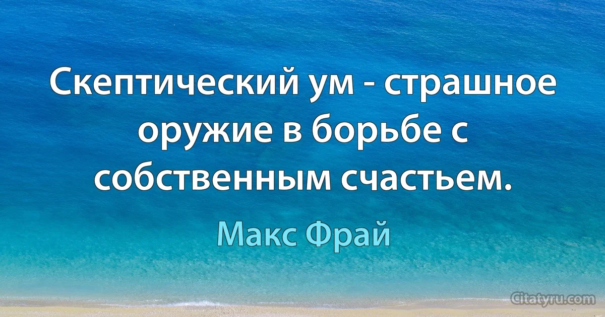 Скептический ум - страшное оружие в борьбе с собственным счастьем. (Макс Фрай)