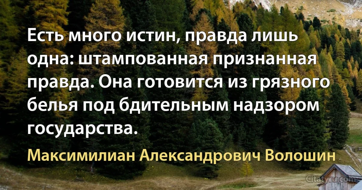 Есть много истин, правда лишь одна: штампованная признанная правда. Она готовится из грязного белья под бдительным надзором государства. (Максимилиан Александрович Волошин)