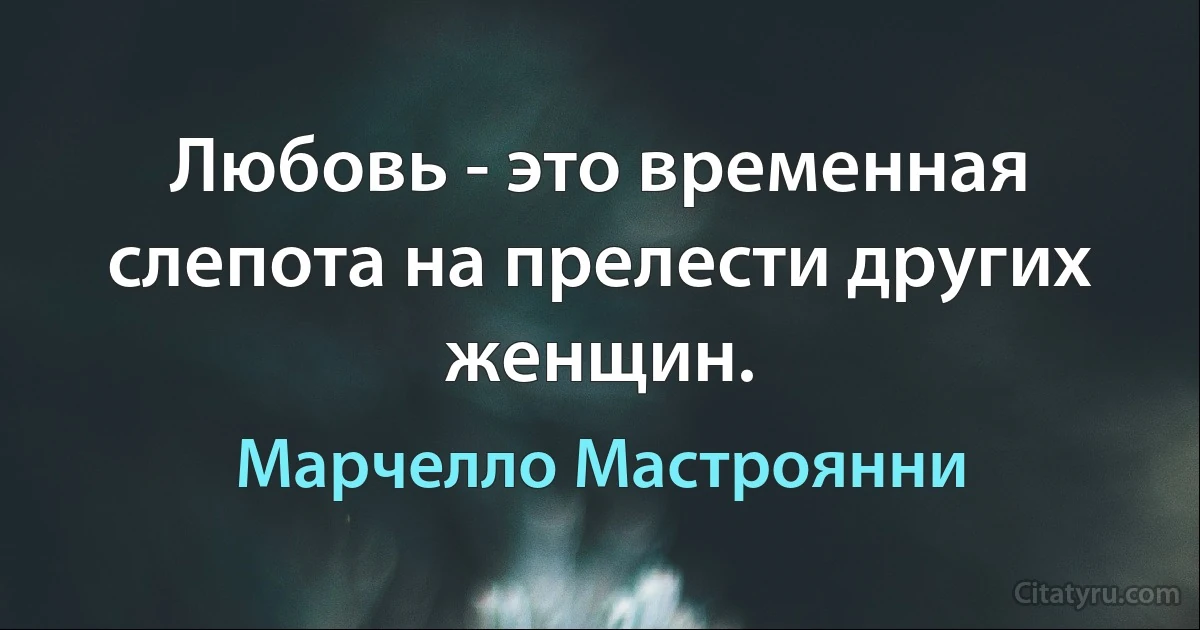 Любовь - это временная слепота на прелести других женщин. (Марчелло Мастроянни)