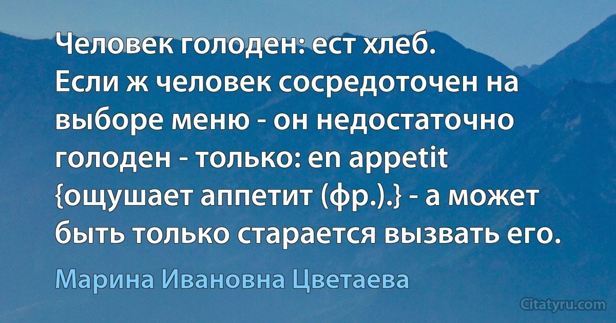 Человек голоден: ест хлеб.
Если ж человек сосредоточен на выборе меню - он недостаточно голоден - только: en appetit {ощушает аппетит (фр.).} - а может быть только старается вызвать его. (Марина Ивановна Цветаева)