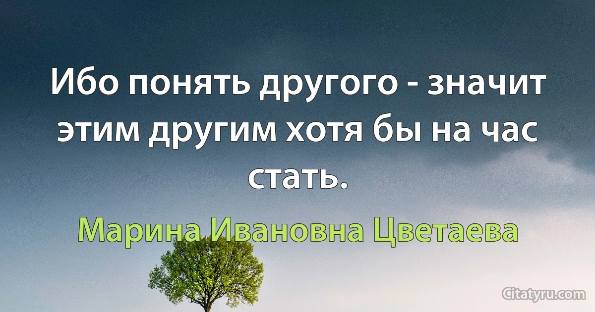 Ибо понять другого - значит этим другим хотя бы на час стать. (Марина Ивановна Цветаева)