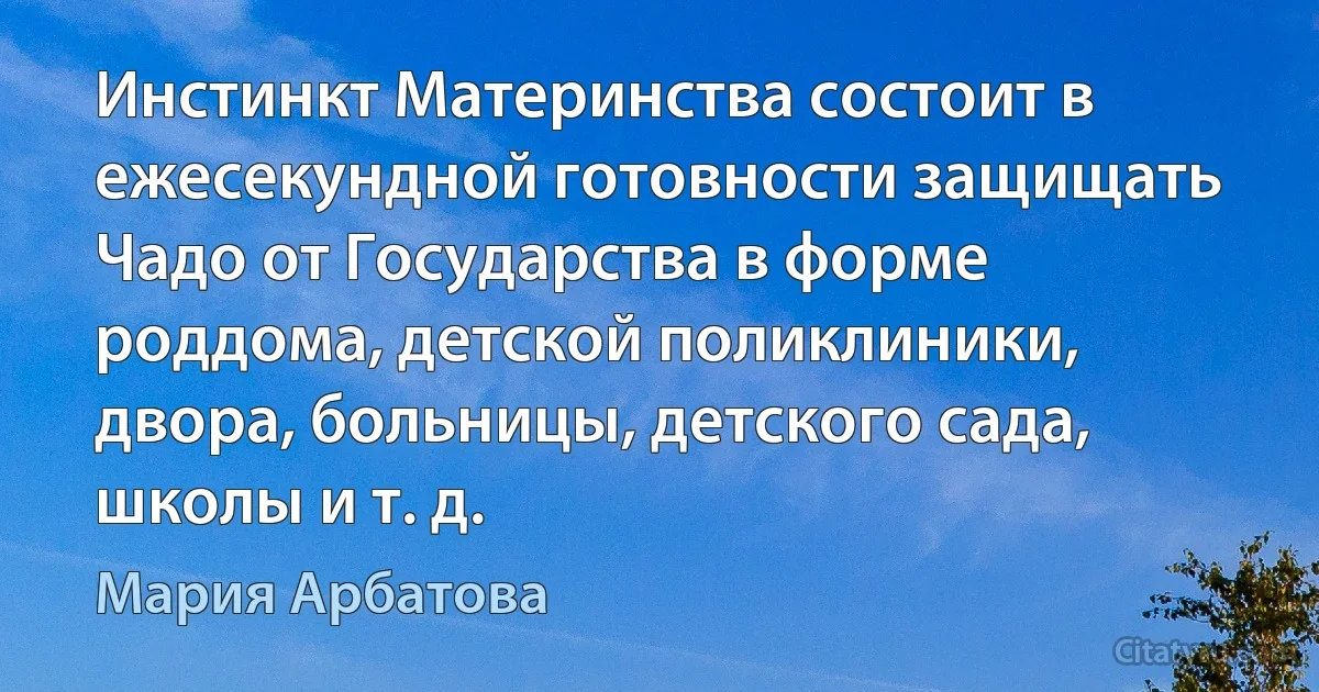 Инстинкт Материнства состоит в ежесекундной готовности защищать Чадо от Государства в форме роддома, детской поликлиники, двора, больницы, детского сада, школы и т. д. (Мария Арбатова)