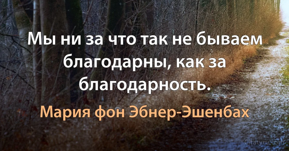 Мы ни за что так не бываем благодарны, как за благодарность. (Мария фон Эбнер-Эшенбах)