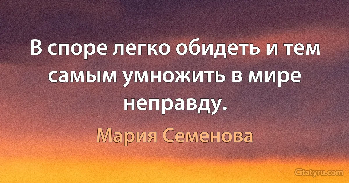 В споре легко обидеть и тем самым умножить в мире неправду. (Мария Семенова)