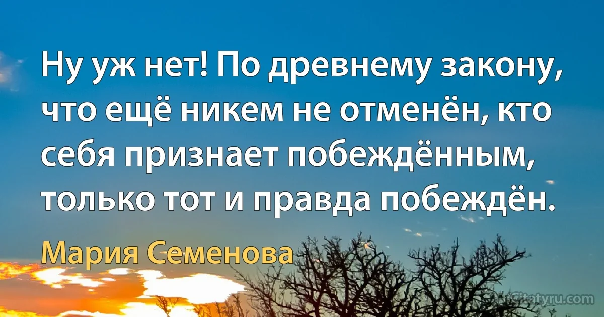 Ну уж нет! По древнему закону, что ещё никем не отменён, кто себя признает побеждённым, только тот и правда побеждён. (Мария Семенова)