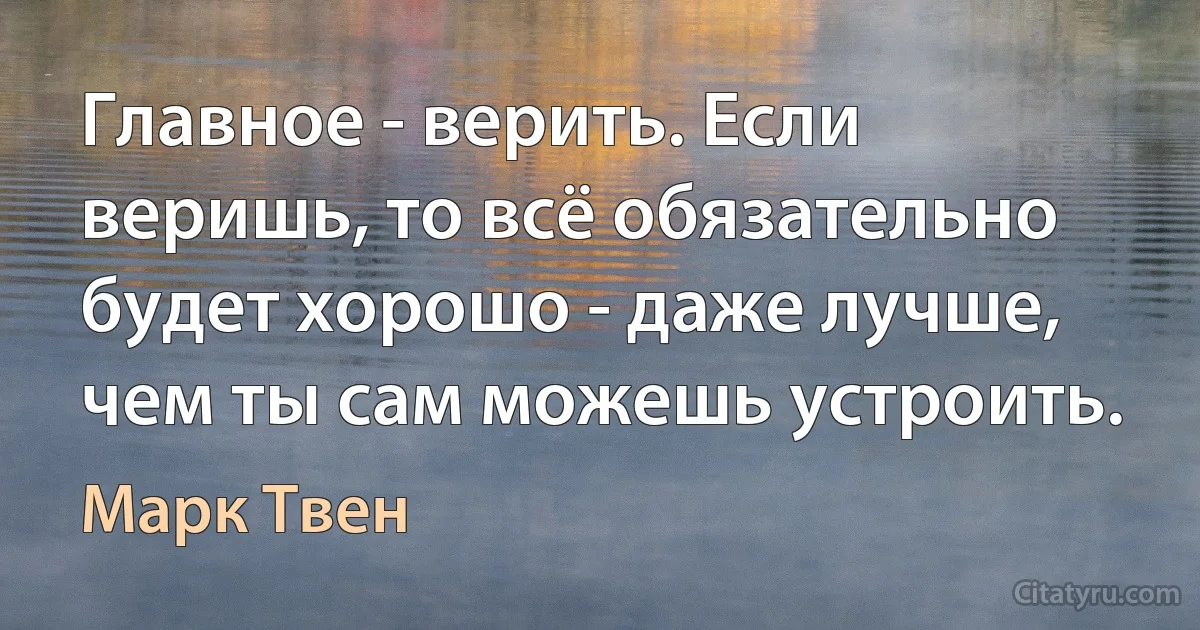 Главное - верить. Если веришь, то всё обязательно будет хорошо - даже лучше, чем ты сам можешь устроить. (Марк Твен)