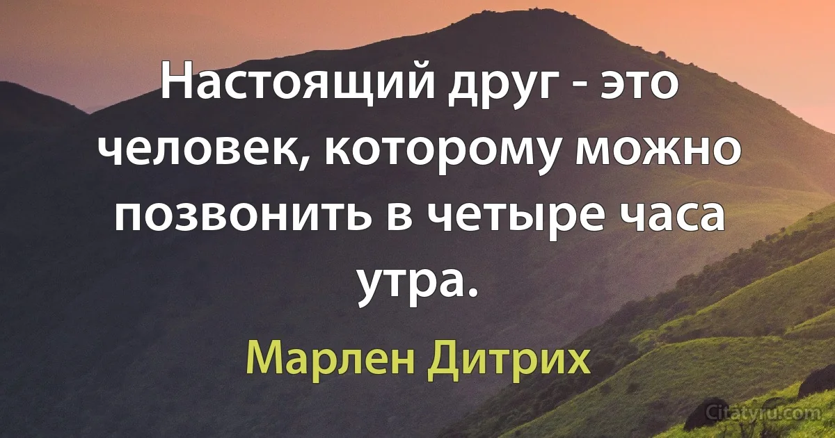 Настоящий друг - это человек, которому можно позвонить в четыре часа утра. (Марлен Дитрих)