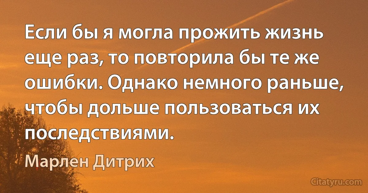 Если бы я могла прожить жизнь еще раз, то повторила бы те же ошибки. Однако немного раньше, чтобы дольше пользоваться их последствиями. (Марлен Дитрих)