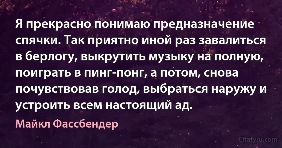 Я прекрасно понимаю предназначение спячки. Так приятно иной раз завалиться в берлогу, выкрутить музыку на полную, поиграть в пинг-понг, а потом, снова почувствовав голод, выбраться наружу и устроить всем настоящий ад. (Майкл Фассбендер)