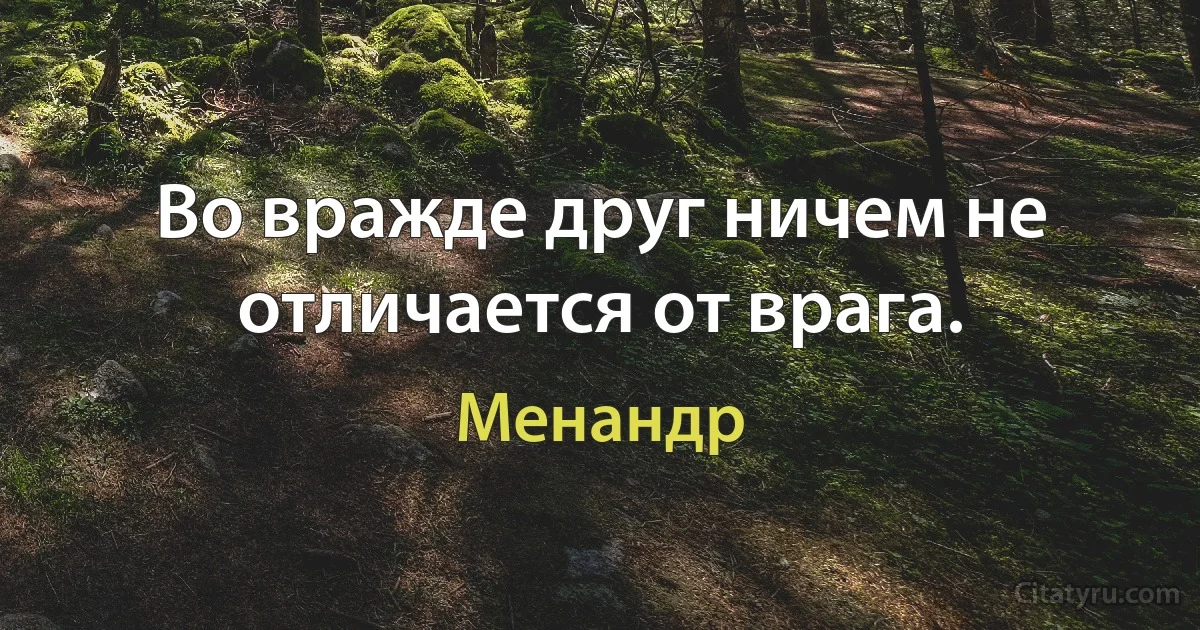 Во вражде друг ничем не отличается от врага. (Менандр)