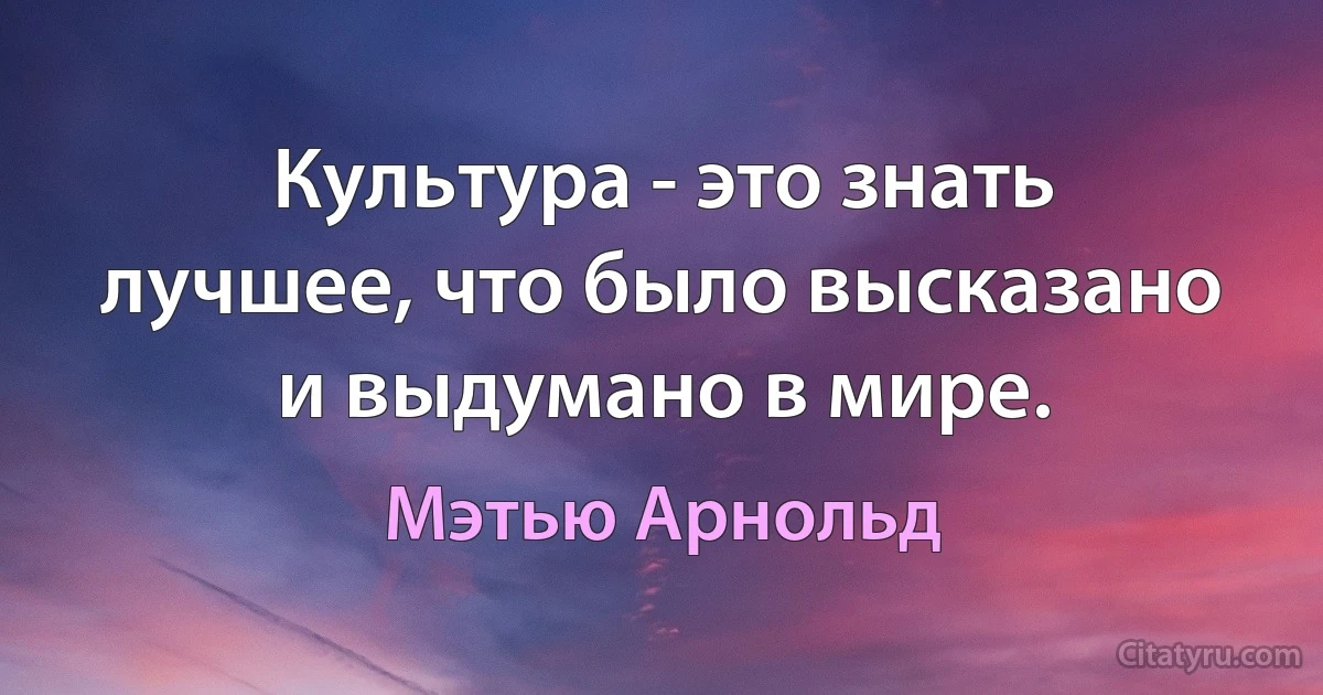 Культура - это знать лучшее, что было высказано и выдумано в мире. (Мэтью Арнольд)