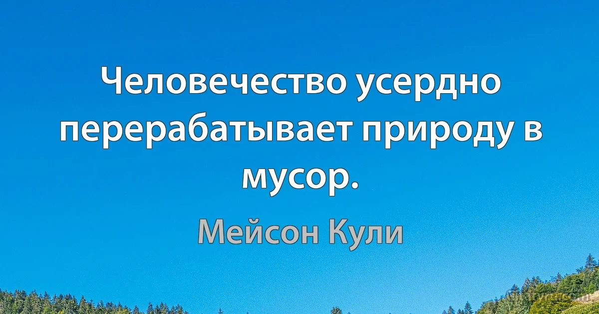 Человечество усердно перерабатывает природу в мусор. (Мейсон Кули)