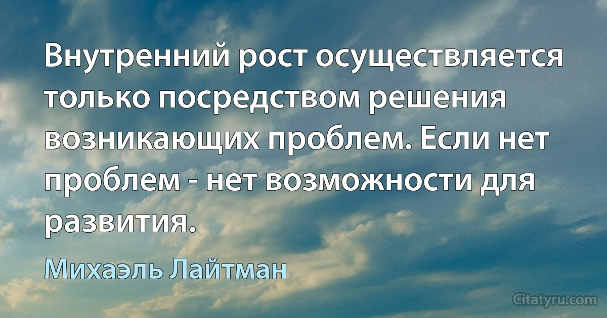 Внутренний рост осуществляется только посредством решения возникающих проблем. Если нет проблем - нет возможности для развития. (Михаэль Лайтман)