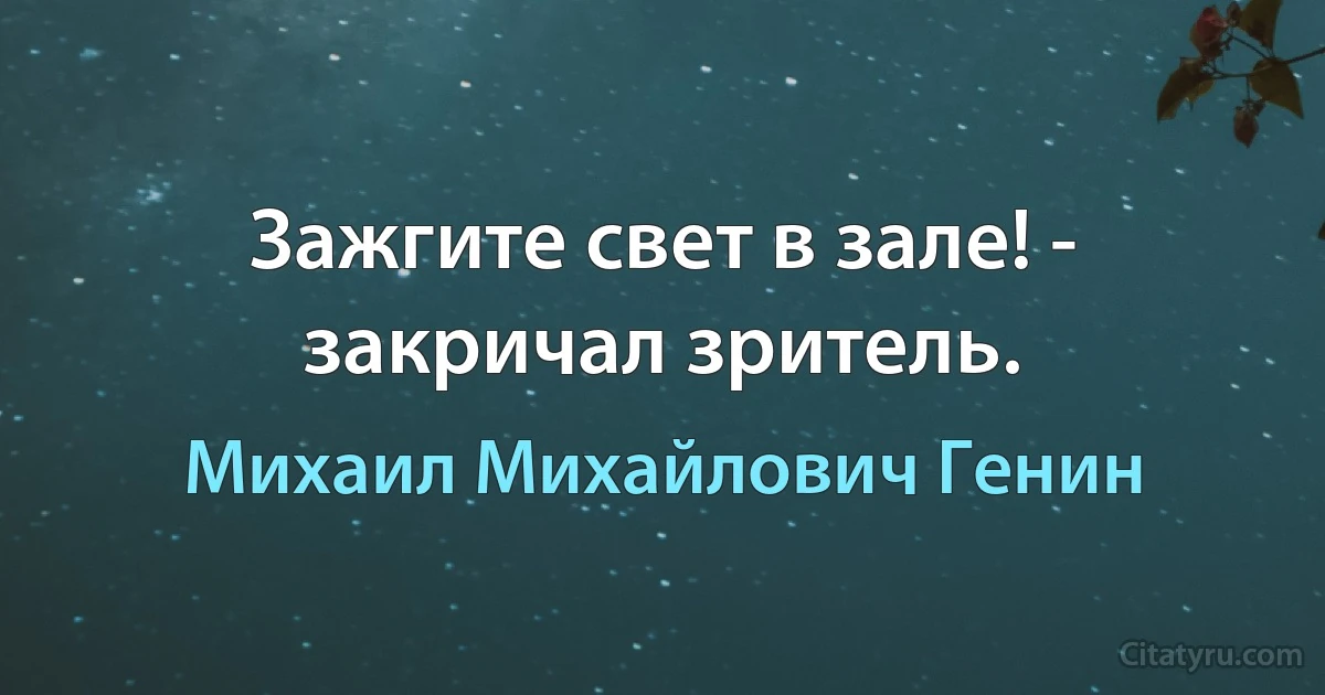 Зажгите свет в зале! - закричал зритель. (Михаил Михайлович Генин)