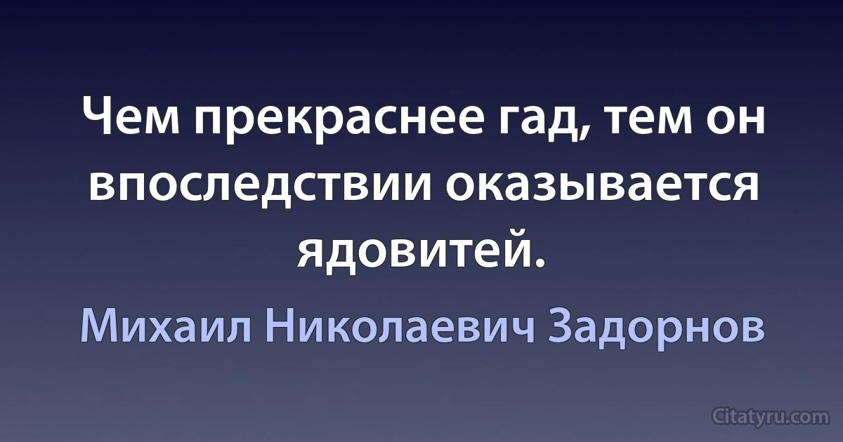 Чем прекраснее гад, тем он впоследствии оказывается ядовитей. (Михаил Николаевич Задорнов)