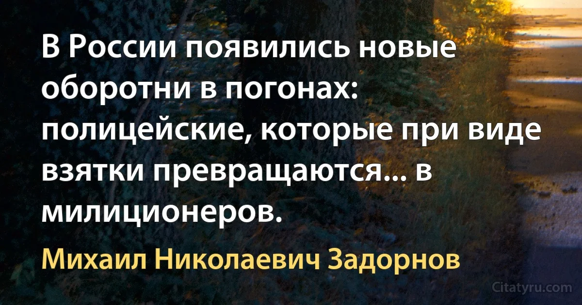 В России появились новые оборотни в погонах: полицейские, которые при виде взятки превращаются... в милиционеров. (Михаил Николаевич Задорнов)