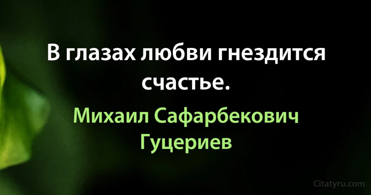 В глазах любви гнездится счастье. (Михаил Сафарбекович Гуцериев)