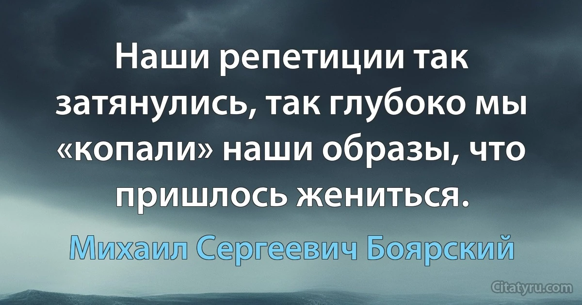 Наши репетиции так затянулись, так глубоко мы «копали» наши образы, что пришлось жениться. (Михаил Сергеевич Боярский)