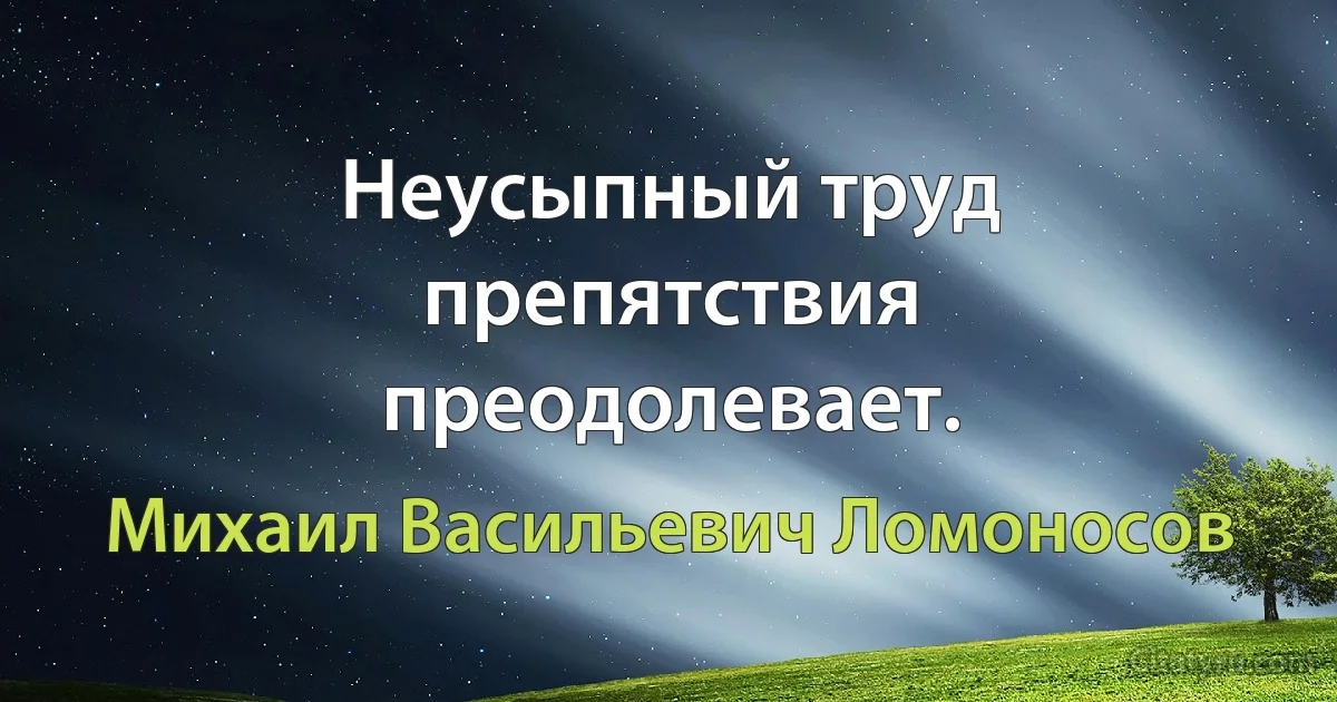 Неусыпный труд препятствия преодолевает. (Михаил Васильевич Ломоносов)