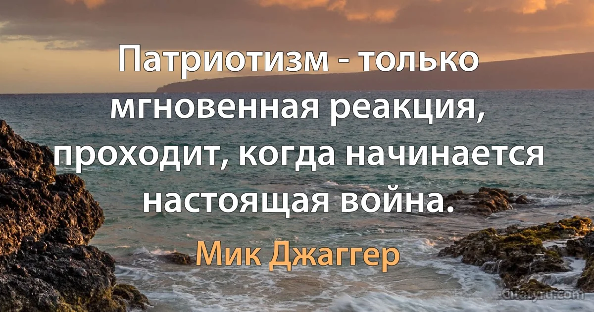 Патриотизм - только мгновенная реакция, проходит, когда начинается настоящая война. (Мик Джаггер)