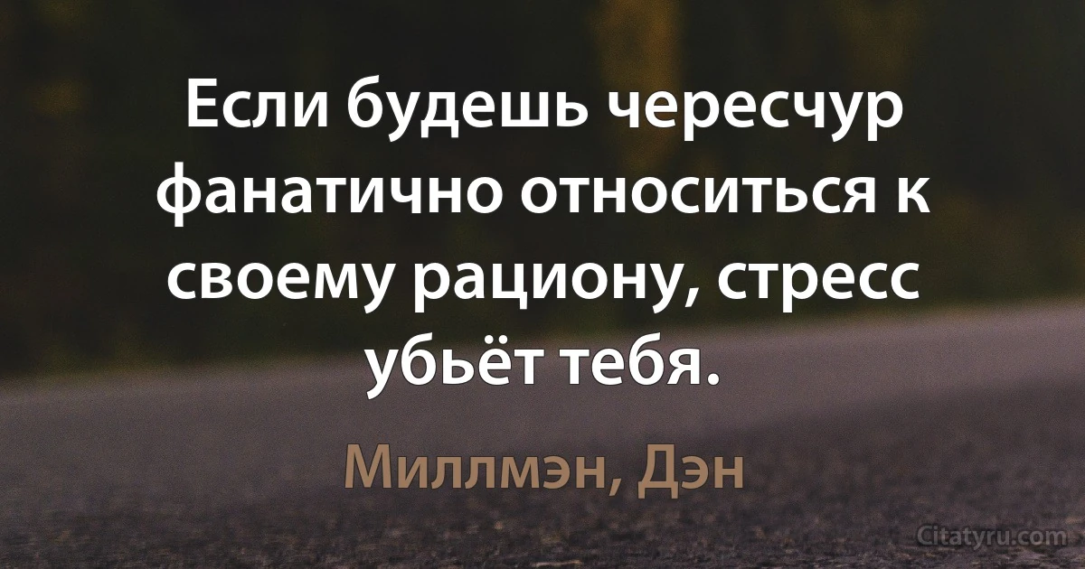 Если будешь чересчур фанатично относиться к своему рациону, стресс убьёт тебя. (Миллмэн, Дэн)