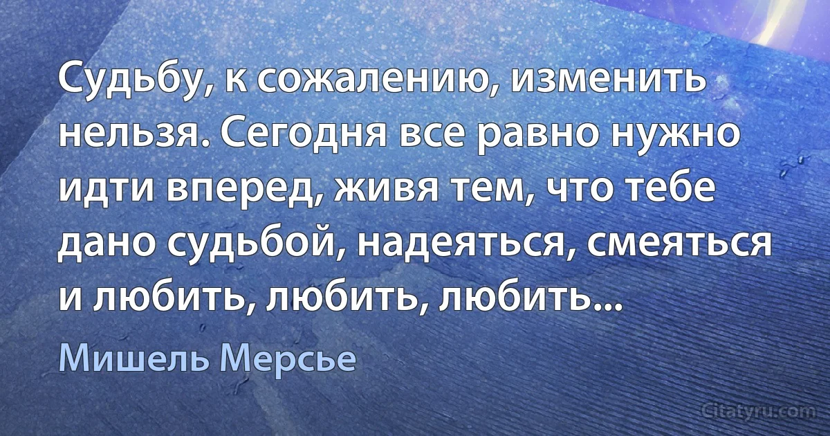 Судьбу, к сожалению, изменить нельзя. Сегодня все равно нужно идти вперед, живя тем, что тебе дано судьбой, надеяться, смеяться и любить, любить, любить... (Мишель Мерсье)