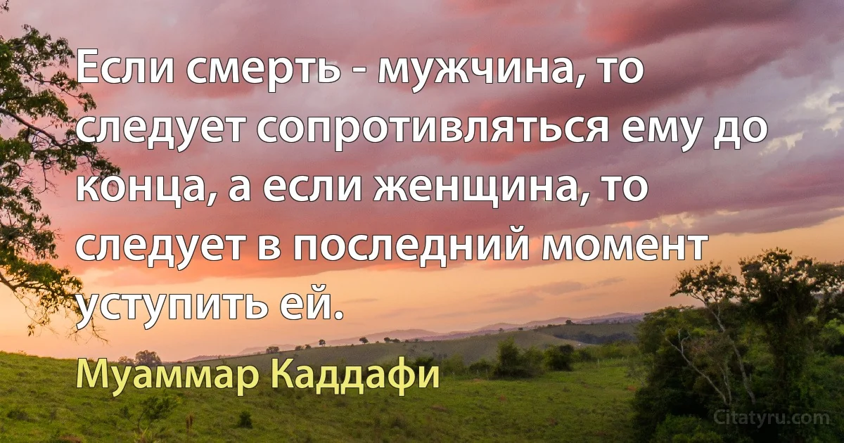 Если смерть - мужчина, то следует сопротивляться ему до конца, а если женщина, то следует в последний момент уступить ей. (Муаммар Каддафи)