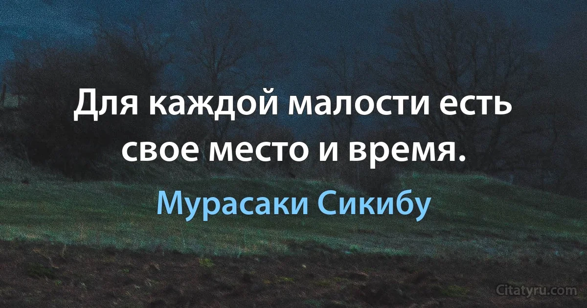 Для каждой малости есть свое место и время. (Мурасаки Сикибу)