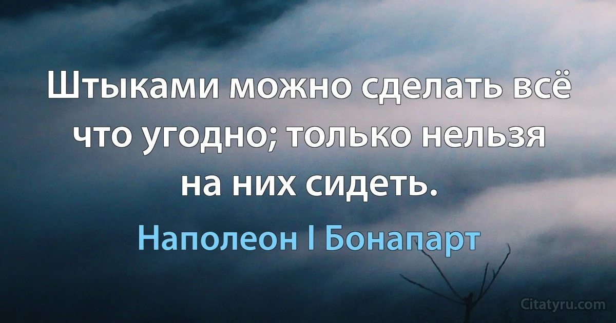 Штыками можно сделать всё что угодно; только нельзя на них сидеть. (Наполеон I Бонапарт)