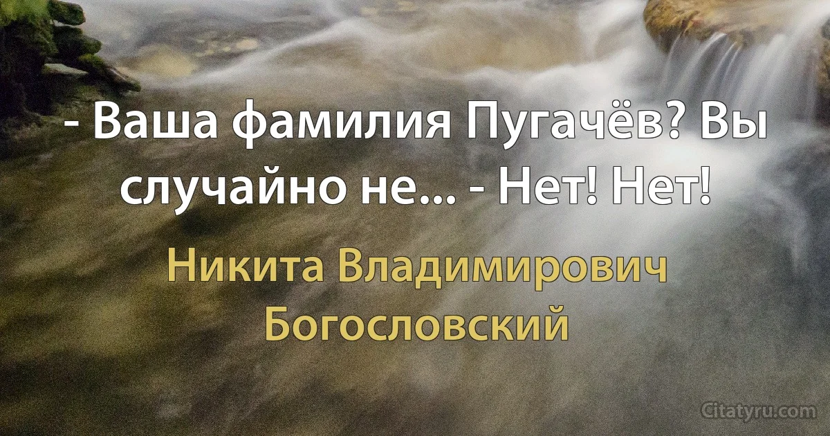 - Ваша фамилия Пугачёв? Вы случайно не... - Нет! Нет! (Никита Владимирович Богословский)