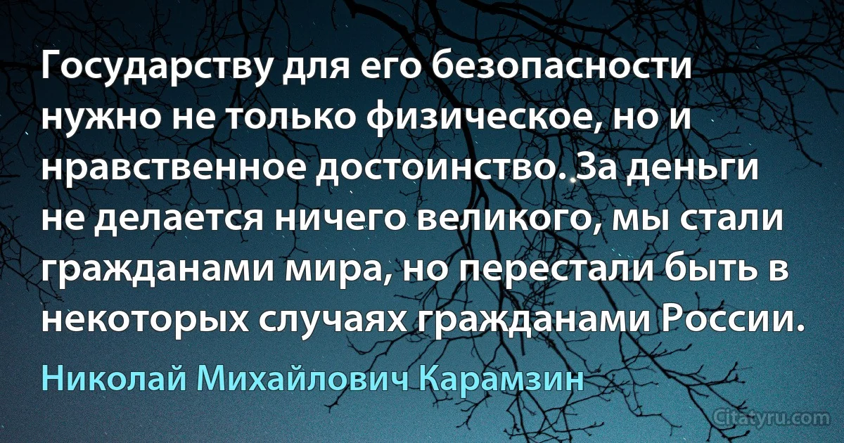 Государству для его безопасности нужно не только физическое, но и нравственное достоинство. За деньги не делается ничего великого, мы стали гражданами мира, но перестали быть в некоторых случаях гражданами России. (Николай Михайлович Карамзин)