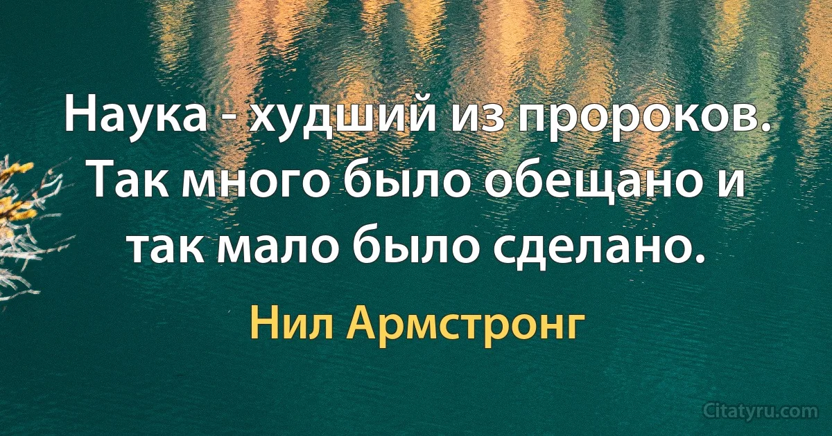 Наука - худший из пророков. Так много было обещано и так мало было сделано. (Нил Армстронг)