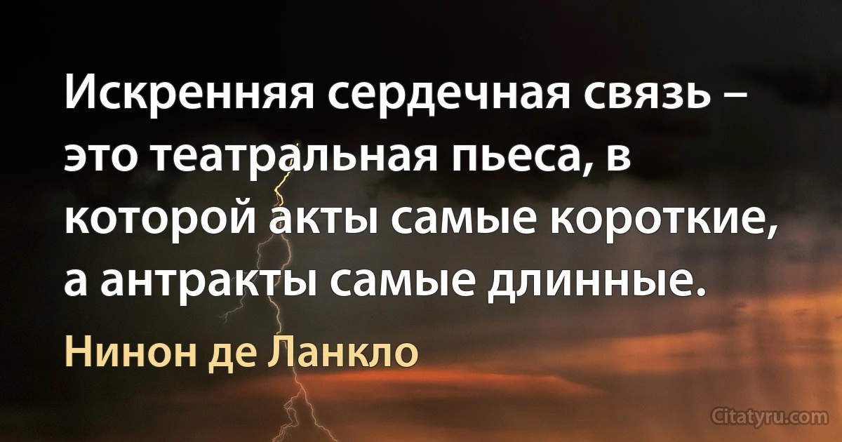 Искренняя сердечная связь – это театральная пьеса, в которой акты самые короткие, а антракты самые длинные. (Нинон де Ланкло)