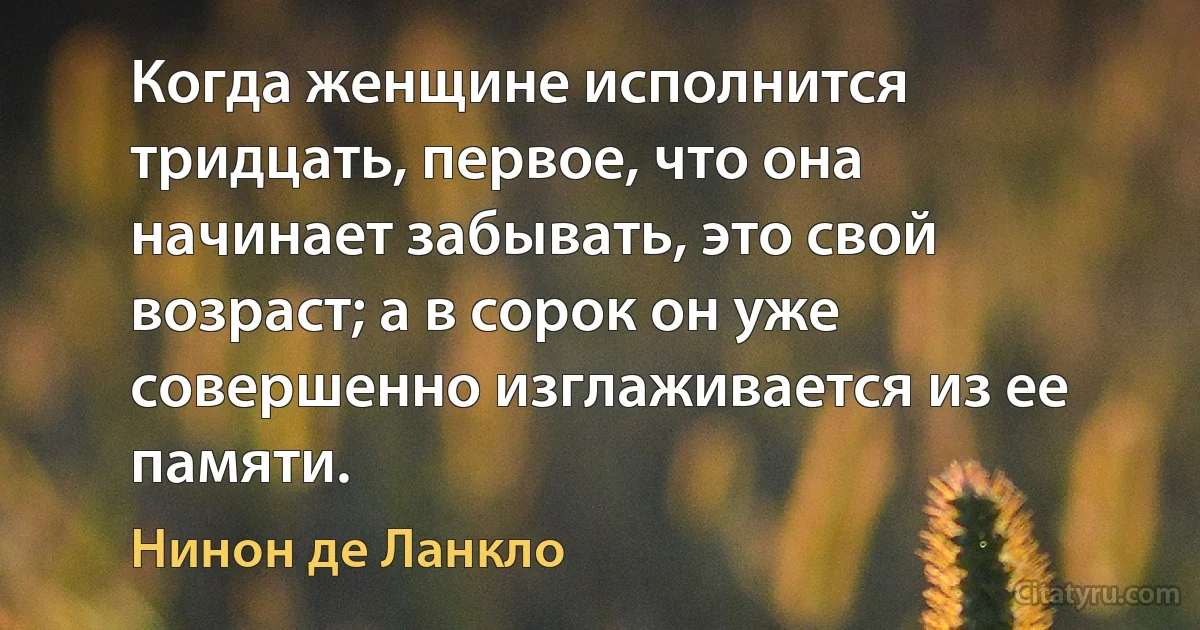 Когда женщине исполнится тридцать, первое, что она начинает забывать, это свой возраст; а в сорок он уже совершенно изглаживается из ее памяти. (Нинон де Ланкло)