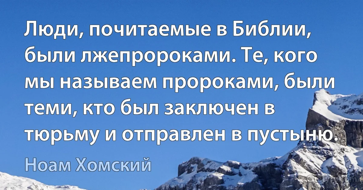 Люди, почитаемые в Библии, были лжепророками. Те, кого мы называем пророками, были теми, кто был заключен в тюрьму и отправлен в пустыню. (Ноам Хомский)