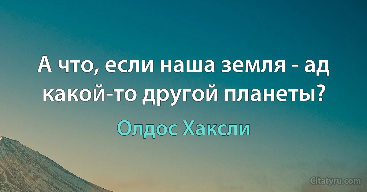 А что, если наша земля - ад какой-то другой планеты? (Олдос Хаксли)