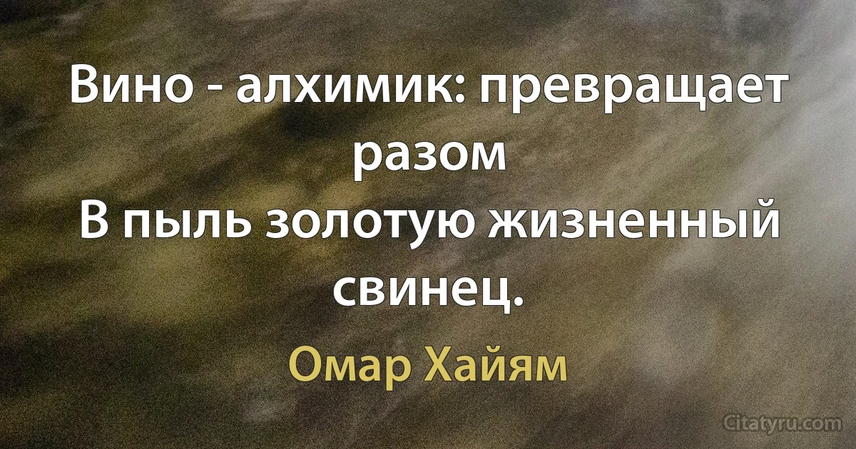 Вино - алхимик: превращает разом
В пыль золотую жизненный свинец. (Омар Хайям)