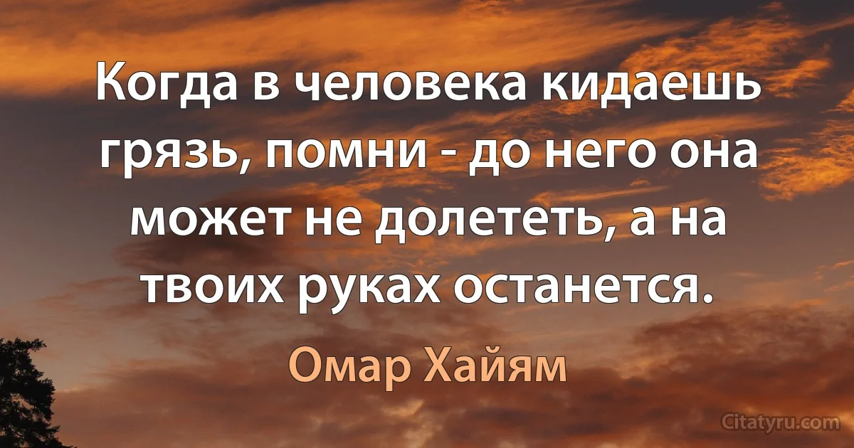 Когда в человека кидаешь грязь, помни - до него она может не долететь, а на твоих руках останется. (Омар Хайям)