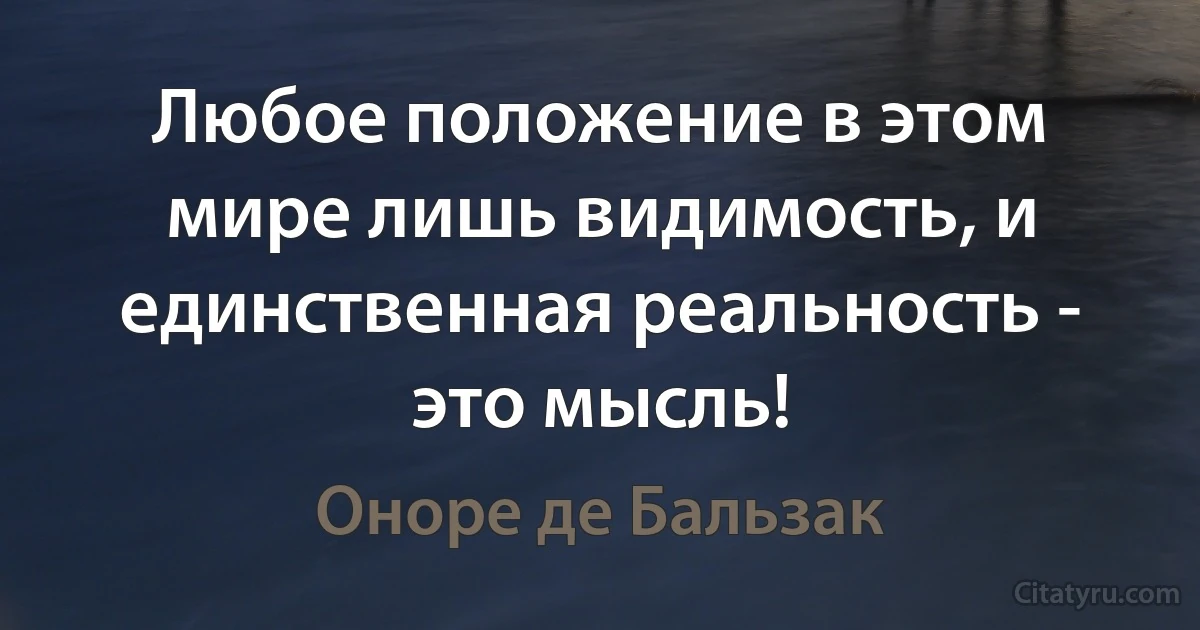 Любое положение в этом мире лишь видимость, и единственная реальность - это мысль! (Оноре де Бальзак)