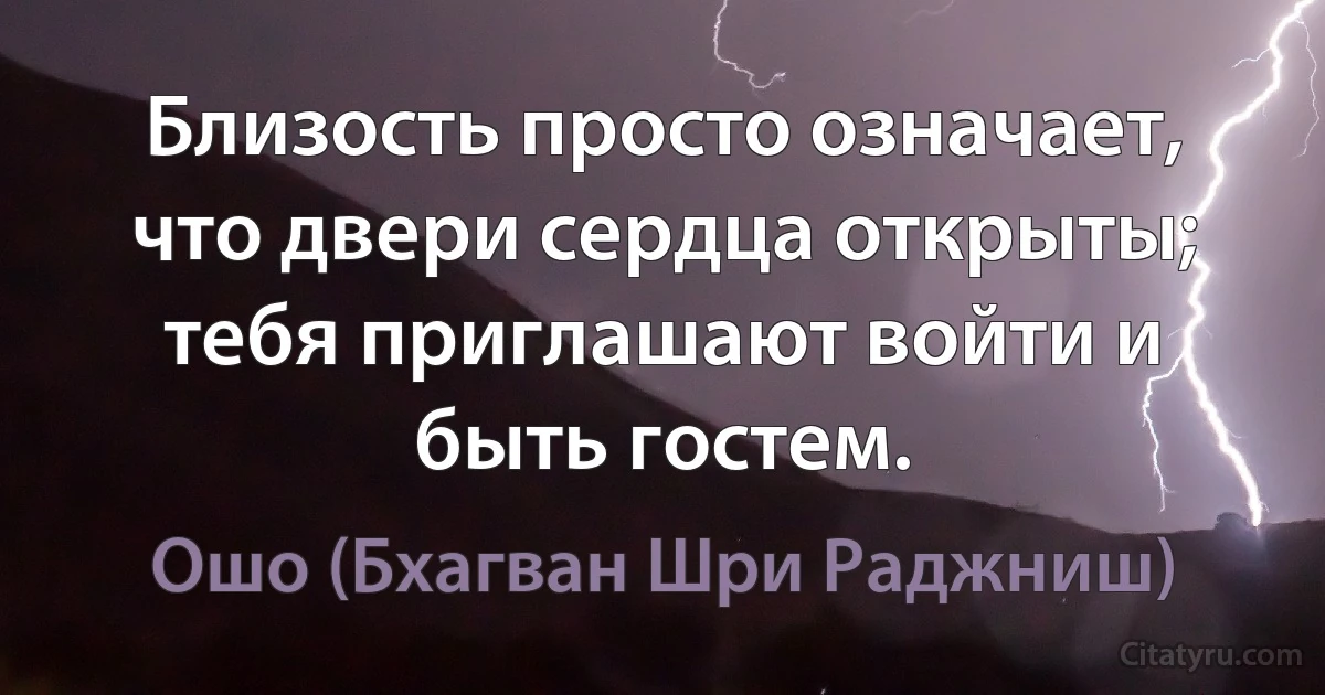 Близость просто означает, что двери сердца открыты;
тебя приглашают войти и быть гостем. (Ошо (Бхагван Шри Раджниш))