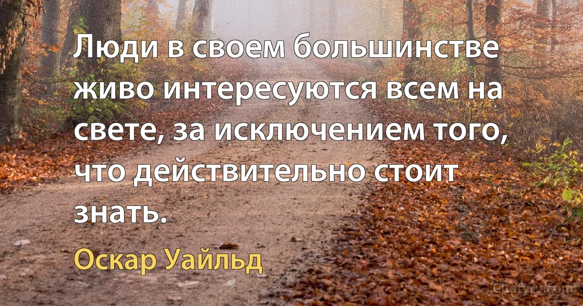 Люди в своем большинстве живо интересуются всем на свете, за исключением того, что действительно стоит знать. (Оскар Уайльд)