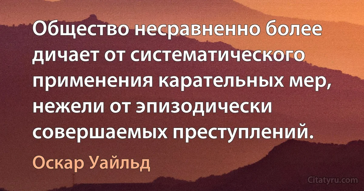 Общество несравненно более дичает от систематического применения карательных мер, нежели от эпизодически совершаемых преступлений. (Оскар Уайльд)