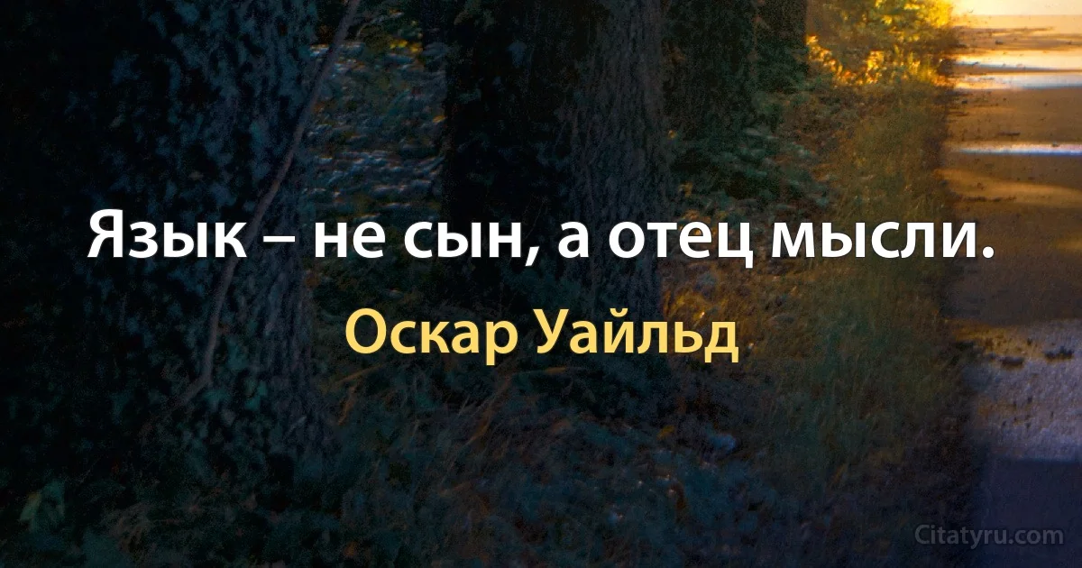 Язык – не сын, а отец мысли. (Оскар Уайльд)