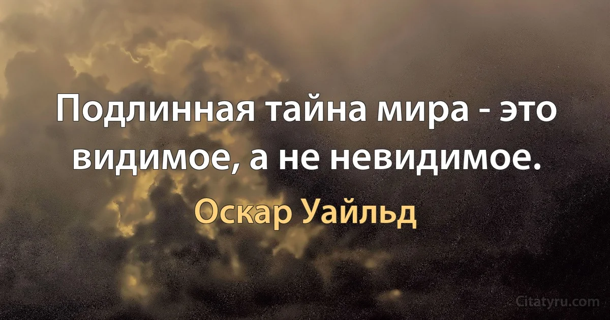 Подлинная тайна мира - это видимое, а не невидимое. (Оскар Уайльд)