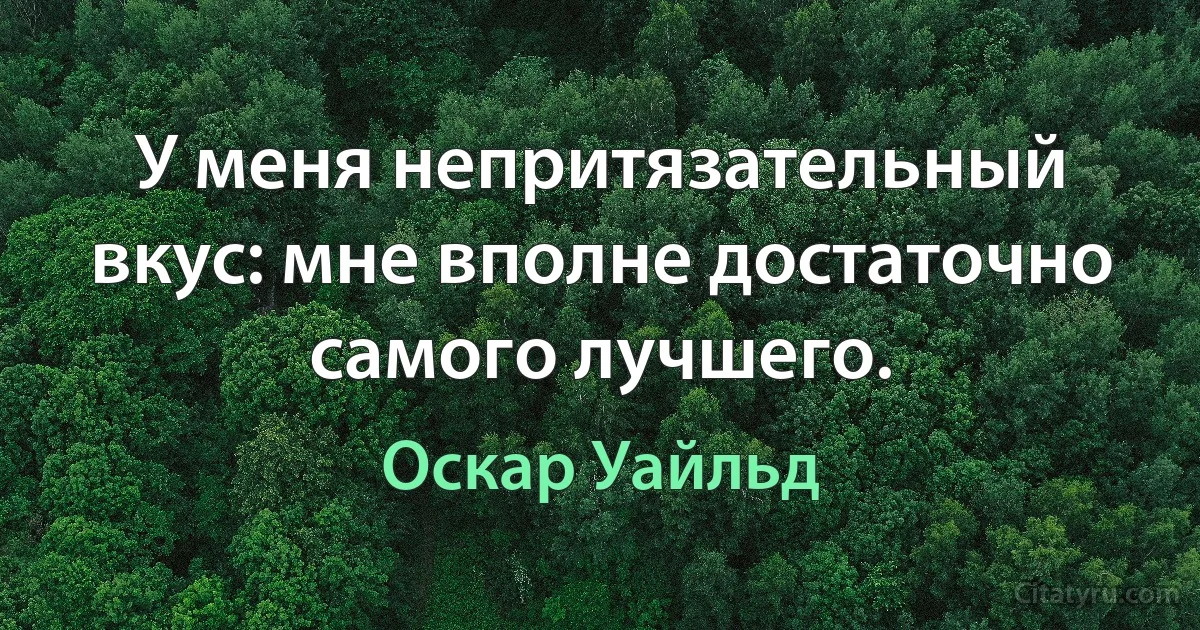 У меня непритязательный вкус: мне вполне достаточно самого лучшего. (Оскар Уайльд)