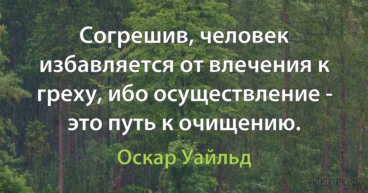 Согрешив, человек избавляется от влечения к греху, ибо осуществление - это путь к очищению. (Оскар Уайльд)