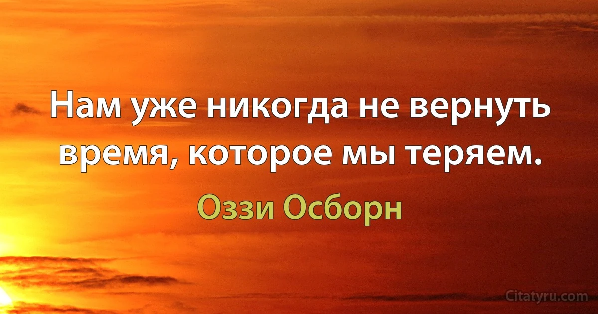 Нам уже никогда не вернуть время, которое мы теряем. (Оззи Осборн)