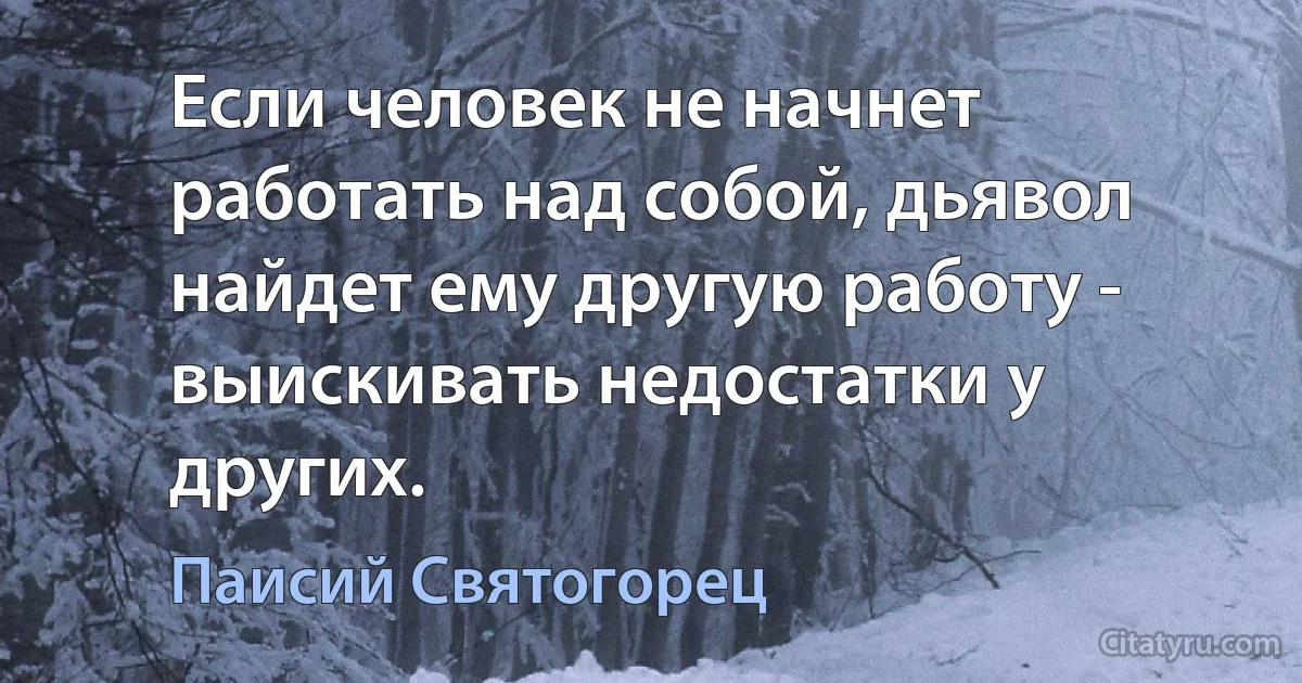 Если человек не начнет работать над собой, дьявол найдет ему другую работу - выискивать недостатки у других. (Паисий Святогорец)