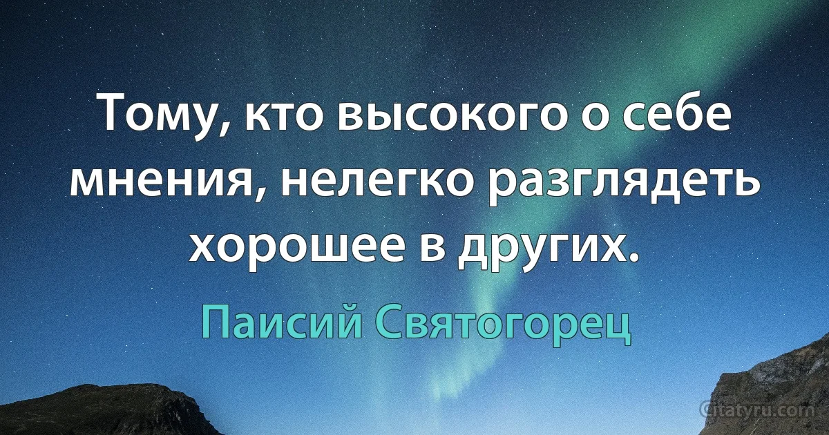 Тому, кто высокого о себе мнения, нелегко разглядеть хорошее в других. (Паисий Святогорец)