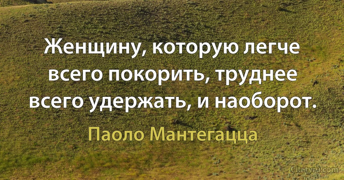 Женщину, которую легче всего покорить, труднее всего удержать, и наоборот. (Паоло Мантегацца)